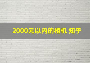 2000元以内的相机 知乎